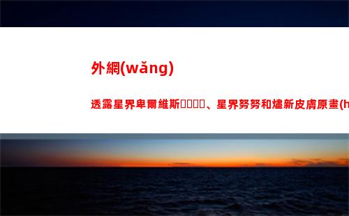 外網(wǎng)透露星界卑爾維斯、星界努努和燼新皮膚原畫(huà)